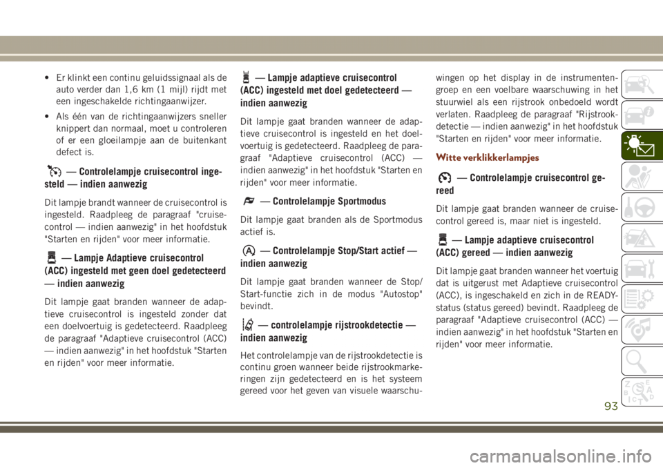 JEEP GRAND CHEROKEE 2017  Instructieboek (in Dutch) • Er klinkt een continu geluidssignaal als de
auto verder dan 1,6 km (1 mijl) rijdt met
een ingeschakelde richtingaanwijzer.
• Als één van de richtingaanwijzers sneller
knippert dan normaal, moe