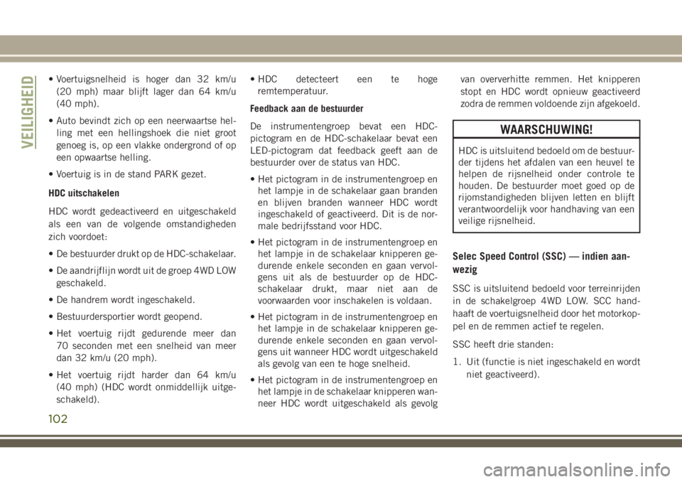 JEEP GRAND CHEROKEE 2018  Instructieboek (in Dutch) • Voertuigsnelheid is hoger dan 32 km/u
(20 mph) maar blijft lager dan 64 km/u
(40 mph).
• Auto bevindt zich op een neerwaartse hel-
ling met een hellingshoek die niet groot
genoeg is, op een vlak