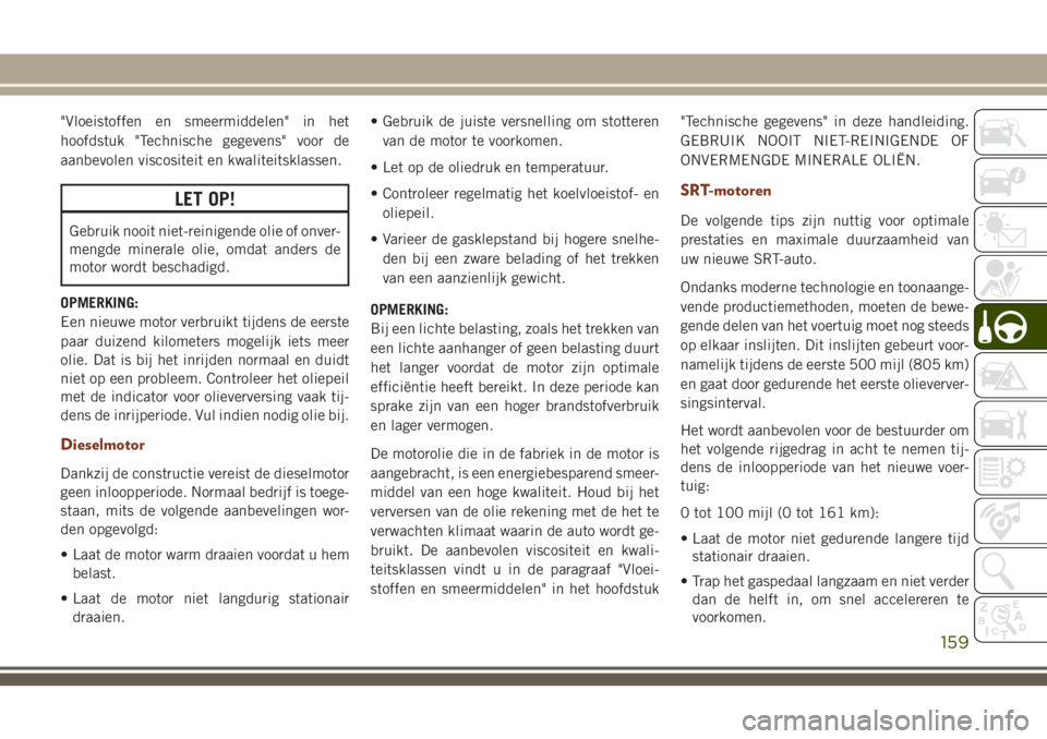 JEEP GRAND CHEROKEE 2018  Instructieboek (in Dutch) "Vloeistoffen en smeermiddelen" in het
hoofdstuk "Technische gegevens" voor de
aanbevolen viscositeit en kwaliteitsklassen.
LET OP!
Gebruik nooit niet-reinigende olie of onver-
mengde 