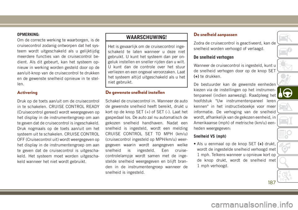 JEEP GRAND CHEROKEE 2018  Instructieboek (in Dutch) OPMERKING:
Om de correcte werking te waarborgen, is de
cruisecontrol zodanig ontworpen dat het sys-
teem wordt uitgeschakeld als u gelijktijdig
meerdere functies van de cruisecontrol be-
dient. Als di