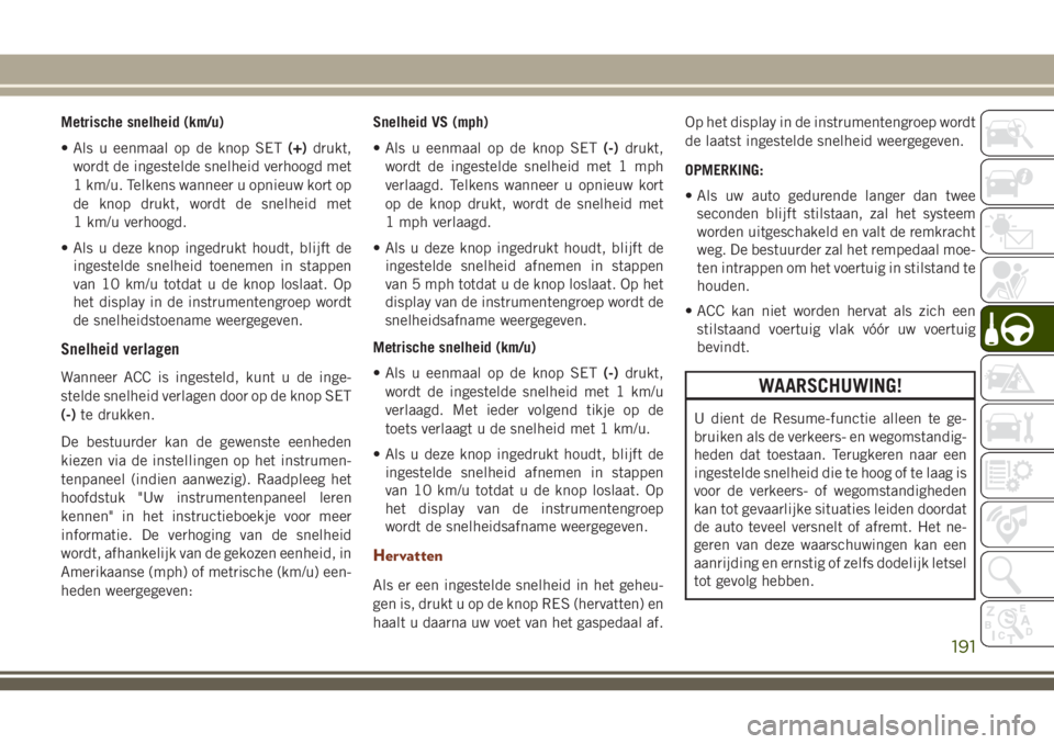 JEEP GRAND CHEROKEE 2018  Instructieboek (in Dutch) Metrische snelheid (km/u)
• Als u eenmaal op de knop SET(+)drukt,
wordt de ingestelde snelheid verhoogd met
1 km/u. Telkens wanneer u opnieuw kort op
de knop drukt, wordt de snelheid met
1 km/u verh