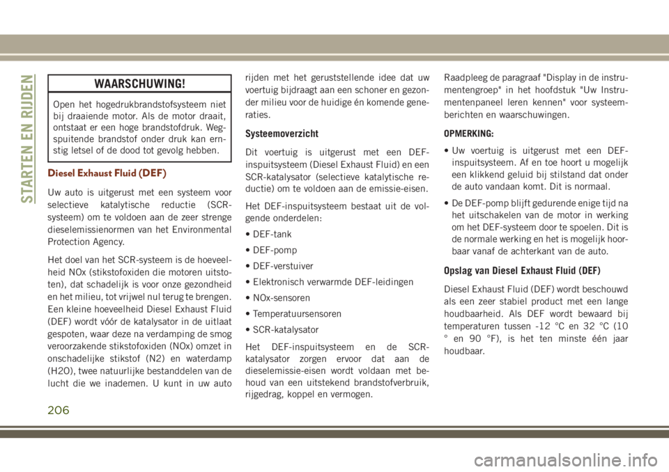 JEEP GRAND CHEROKEE 2018  Instructieboek (in Dutch) WAARSCHUWING!
Open het hogedrukbrandstofsysteem niet
bij draaiende motor. Als de motor draait,
ontstaat er een hoge brandstofdruk. Weg-
spuitende brandstof onder druk kan ern-
stig letsel of de dood t