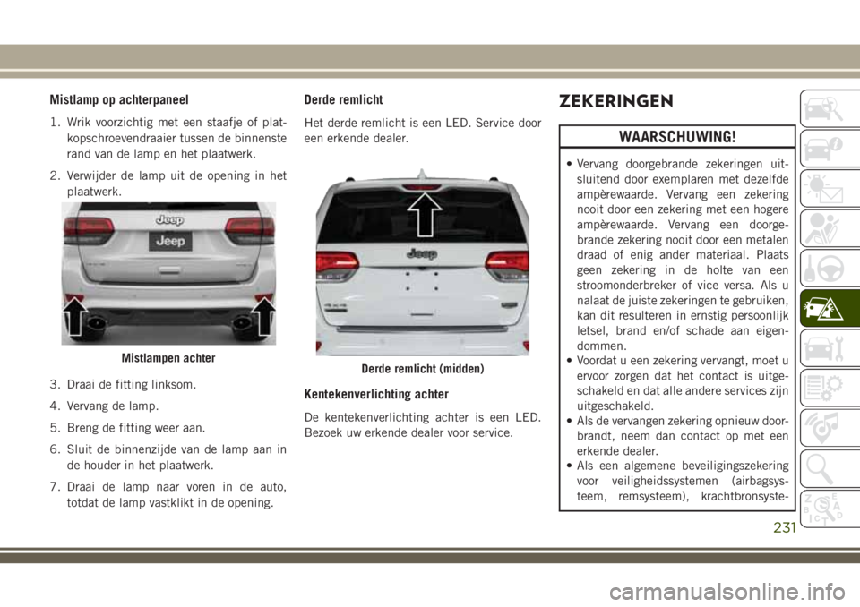 JEEP GRAND CHEROKEE 2018  Instructieboek (in Dutch) Mistlamp op achterpaneel
1. Wrik voorzichtig met een staafje of plat-
kopschroevendraaier tussen de binnenste
rand van de lamp en het plaatwerk.
2. Verwijder de lamp uit de opening in het
plaatwerk.
3