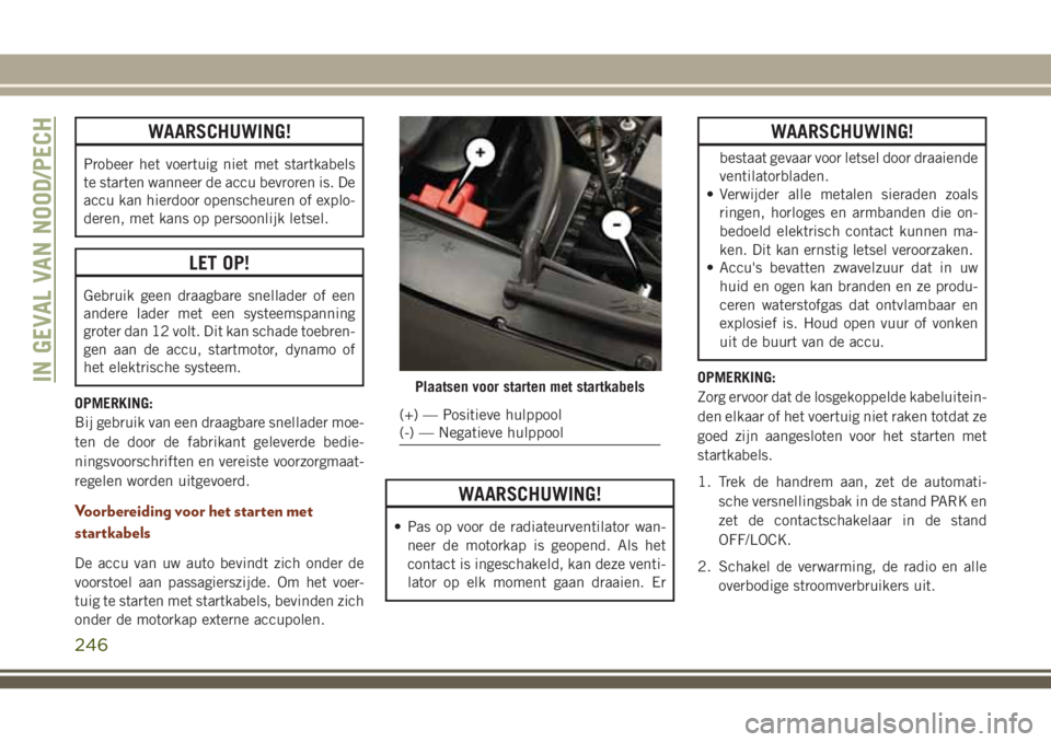 JEEP GRAND CHEROKEE 2018  Instructieboek (in Dutch) WAARSCHUWING!
Probeer het voertuig niet met startkabels
te starten wanneer de accu bevroren is. De
accu kan hierdoor openscheuren of explo-
deren, met kans op persoonlijk letsel.
LET OP!
Gebruik geen 