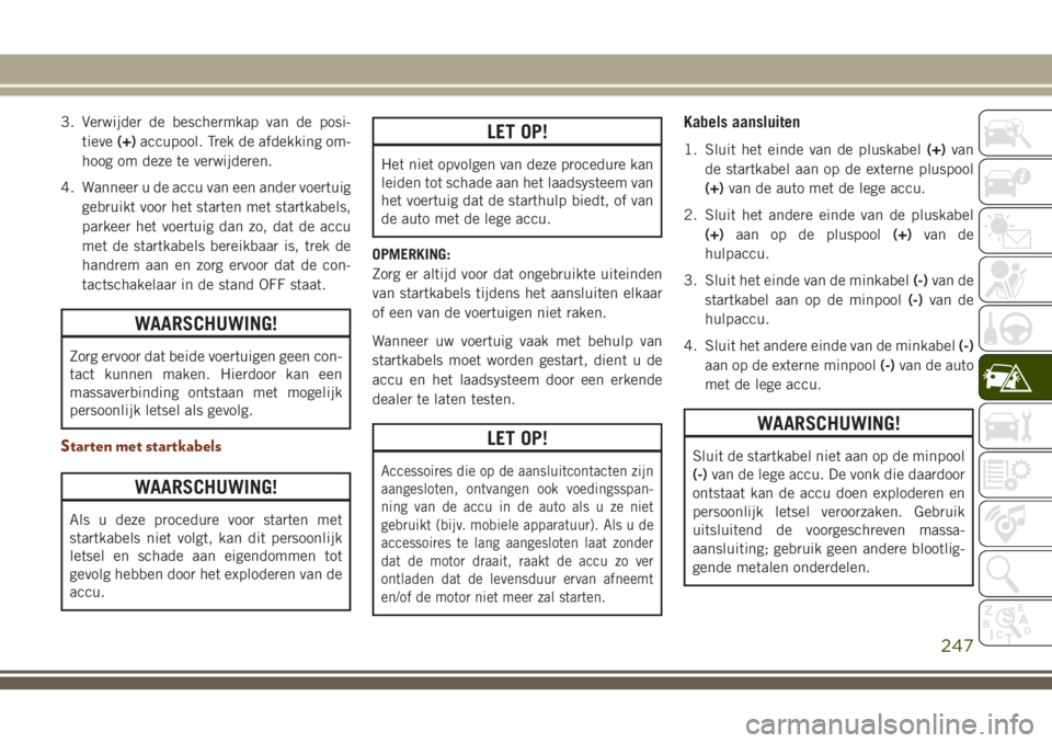 JEEP GRAND CHEROKEE 2018  Instructieboek (in Dutch) 3. Verwijder de beschermkap van de posi-
tieve(+)accupool. Trek de afdekking om-
hoog om deze te verwijderen.
4. Wanneer u de accu van een ander voertuig
gebruikt voor het starten met startkabels,
par