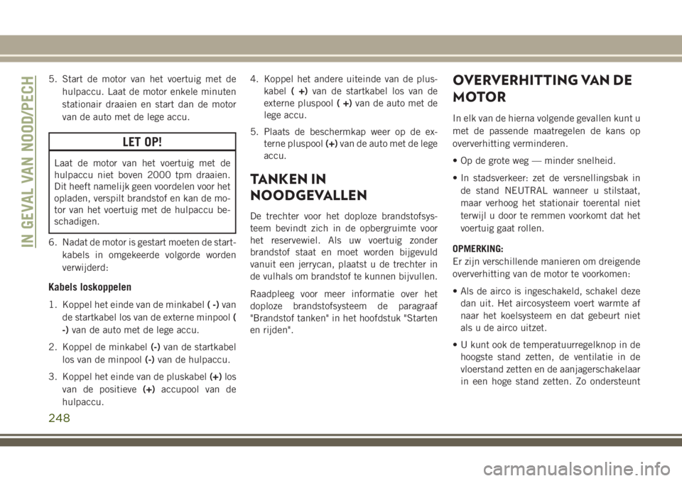 JEEP GRAND CHEROKEE 2018  Instructieboek (in Dutch) 5. Start de motor van het voertuig met de
hulpaccu. Laat de motor enkele minuten
stationair draaien en start dan de motor
van de auto met de lege accu.
LET OP!
Laat de motor van het voertuig met de
hu