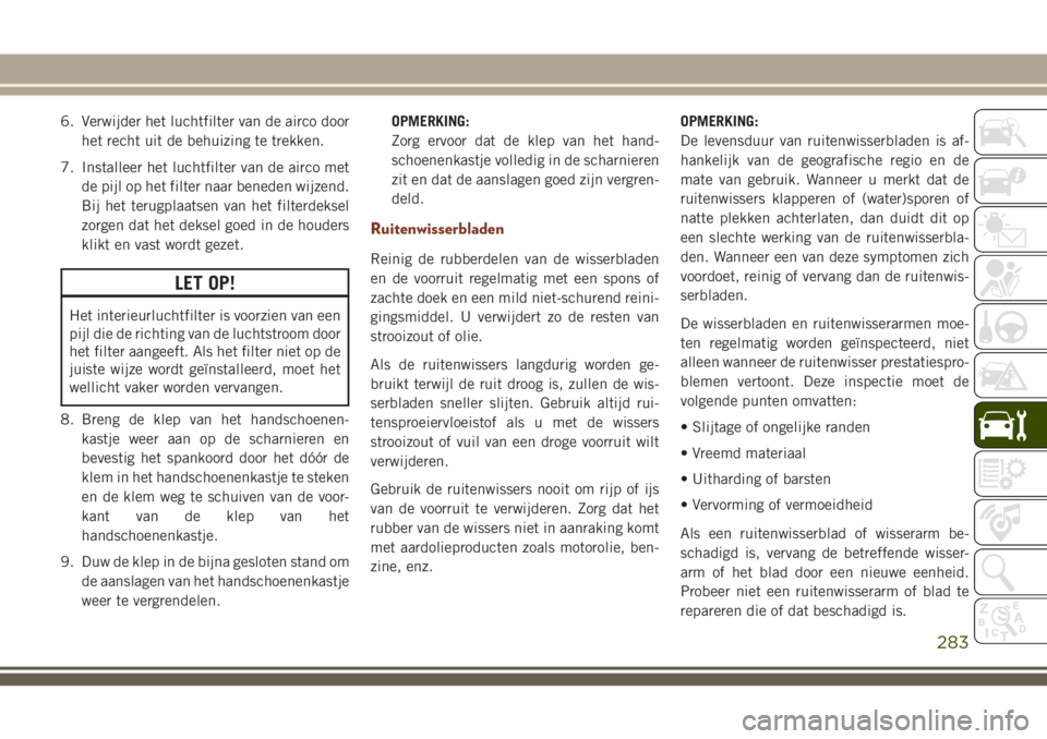 JEEP GRAND CHEROKEE 2018  Instructieboek (in Dutch) 6. Verwijder het luchtfilter van de airco door
het recht uit de behuizing te trekken.
7. Installeer het luchtfilter van de airco met
de pijl op het filter naar beneden wijzend.
Bij het terugplaatsen v