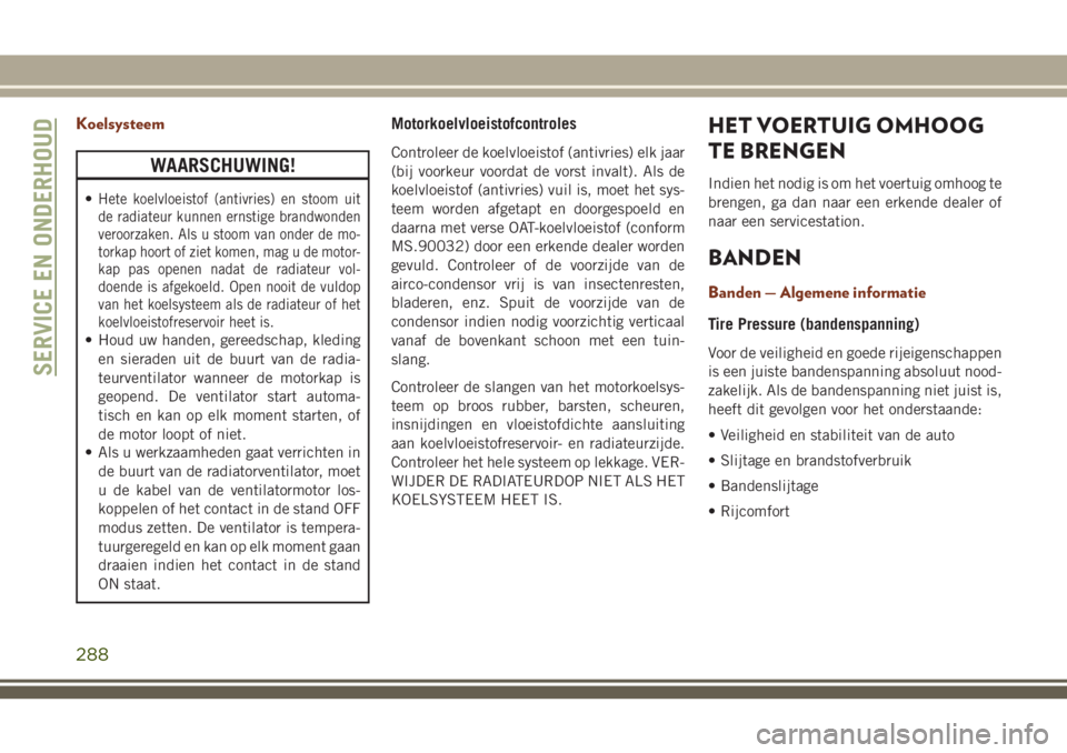 JEEP GRAND CHEROKEE 2018  Instructieboek (in Dutch) Koelsysteem
WAARSCHUWING!
•Hete koelvloeistof (antivries) en stoom uit
de radiateur kunnen ernstige brandwonden
veroorzaken. Als u stoom van onder de mo-
torkap hoort of ziet komen, mag u de motor-
