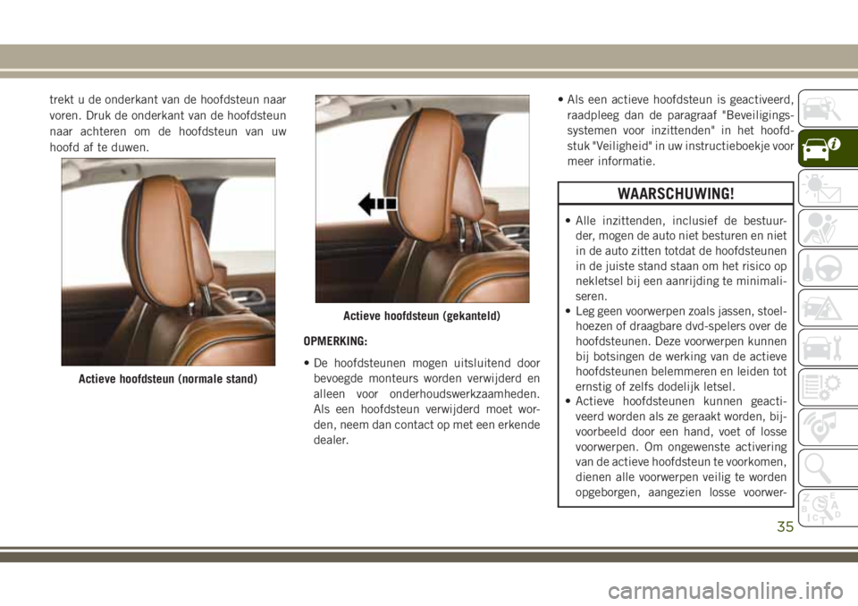 JEEP GRAND CHEROKEE 2018  Instructieboek (in Dutch) trekt u de onderkant van de hoofdsteun naar
voren. Druk de onderkant van de hoofdsteun
naar achteren om de hoofdsteun van uw
hoofd af te duwen.
OPMERKING:
• De hoofdsteunen mogen uitsluitend door
be