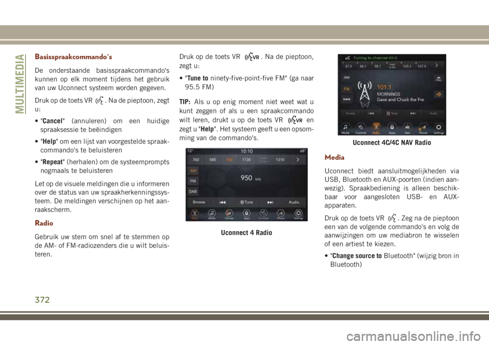 JEEP GRAND CHEROKEE 2018 Instructieboek (in Dutch) Basisspraakcommando's
De onderstaande basisspraakcommando's
kunnen op elk moment tijdens het gebruik
van uw Uconnect systeem worden gegeven.
Druk op de toets VR
. Na de pieptoon, zegt
u:
• JEEP GRAND CHEROKEE 2018 Instructieboek (in Dutch) Basisspraakcommando's
De onderstaande basisspraakcommando's
kunnen op elk moment tijdens het gebruik
van uw Uconnect systeem worden gegeven.
Druk op de toets VR
. Na de pieptoon, zegt
u:
•