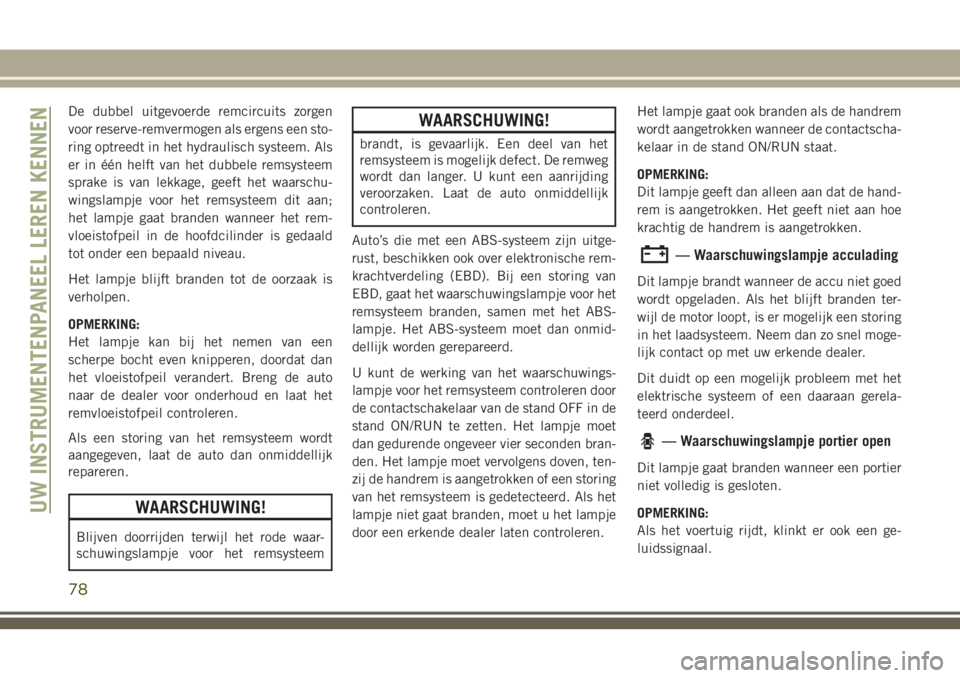 JEEP GRAND CHEROKEE 2018  Instructieboek (in Dutch) De dubbel uitgevoerde remcircuits zorgen
voor reserve-remvermogen als ergens een sto-
ring optreedt in het hydraulisch systeem. Als
er in één helft van het dubbele remsysteem
sprake is van lekkage, 