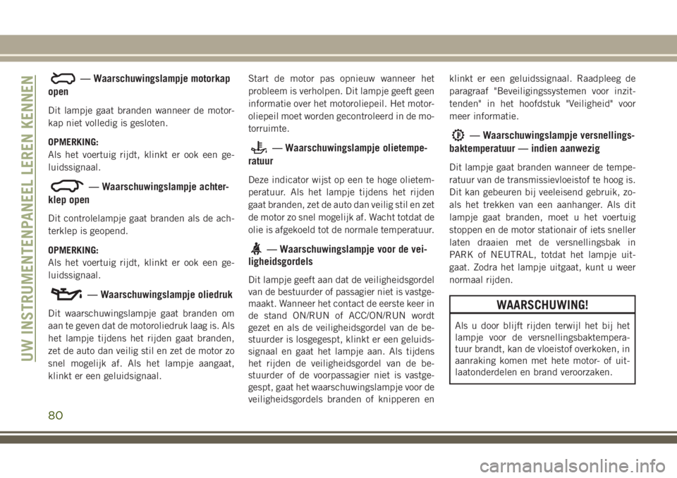 JEEP GRAND CHEROKEE 2018  Instructieboek (in Dutch) — Waarschuwingslampje motorkap
open
Dit lampje gaat branden wanneer de motor-
kap niet volledig is gesloten.
OPMERKING:
Als het voertuig rijdt, klinkt er ook een ge-
luidssignaal.
— Waarschuwingsl