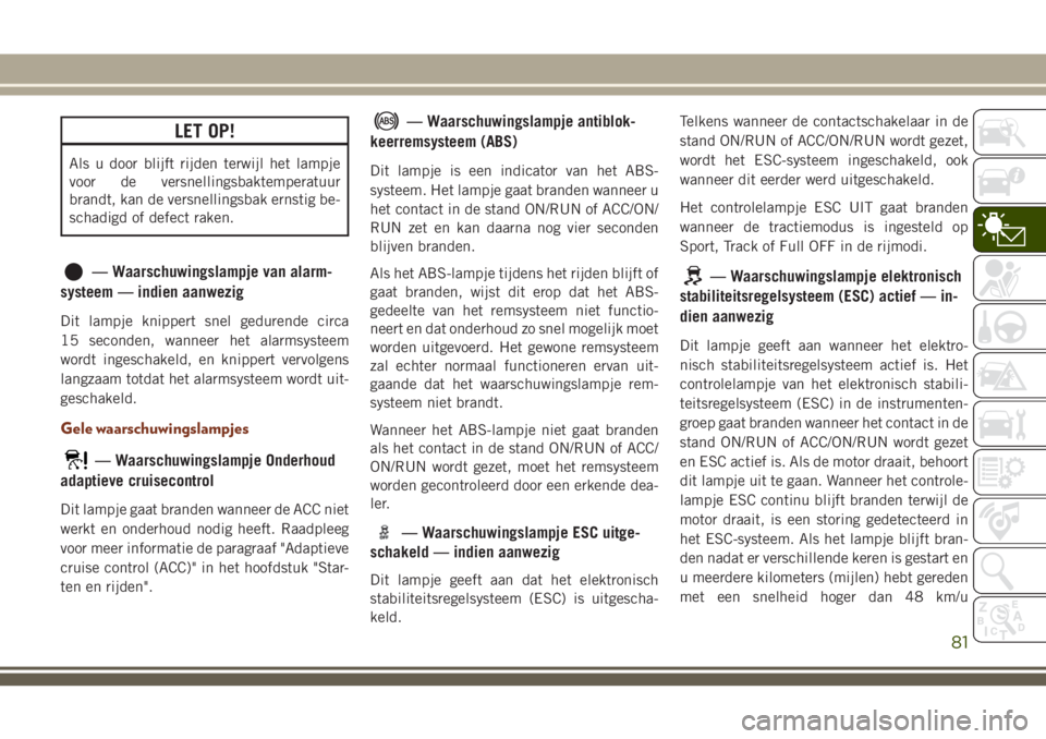 JEEP GRAND CHEROKEE 2018  Instructieboek (in Dutch) LET OP!
Als u door blijft rijden terwijl het lampje
voor de versnellingsbaktemperatuur
brandt, kan de versnellingsbak ernstig be-
schadigd of defect raken.
— Waarschuwingslampje van alarm-
systeem 