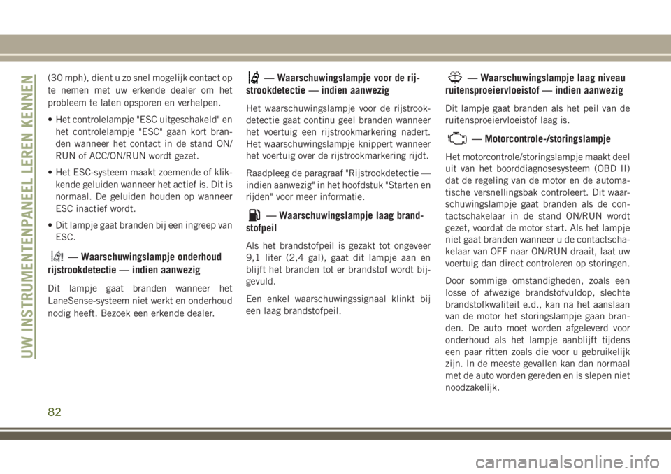 JEEP GRAND CHEROKEE 2018  Instructieboek (in Dutch) (30 mph), dient u zo snel mogelijk contact op
te nemen met uw erkende dealer om het
probleem te laten opsporen en verhelpen.
• Het controlelampje "ESC uitgeschakeld" en
het controlelampje &#