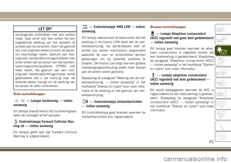 JEEP GRAND CHEROKEE 2018 Instructieboek (in Dutch) LET OP!
vervangende onderdelen met een andere
maat, type en/of stijl kan leiden tot een
ongewenste werking van het systeem of
schade aan de sensoren. Door het gebruik
van niet-originele wielen kunnen JEEP GRAND CHEROKEE 2018 Instructieboek (in Dutch) LET OP!
vervangende onderdelen met een andere
maat, type en/of stijl kan leiden tot een
ongewenste werking van het systeem of
schade aan de sensoren. Door het gebruik
van niet-originele wielen kunnen