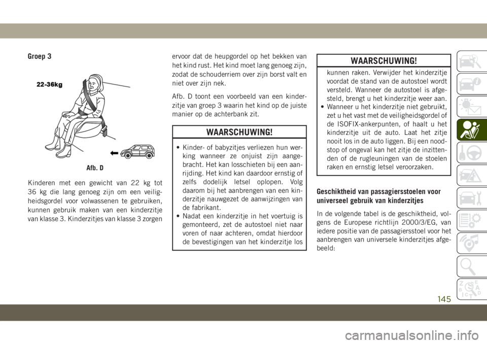 JEEP GRAND CHEROKEE 2020  Instructieboek (in Dutch) Groep 3
Kinderen met een gewicht van 22 kg tot
36 kg die lang genoeg zijn om een veilig-
heidsgordel voor volwassenen te gebruiken,
kunnen gebruik maken van een kinderzitje
van klasse 3. Kinderzitjes 
