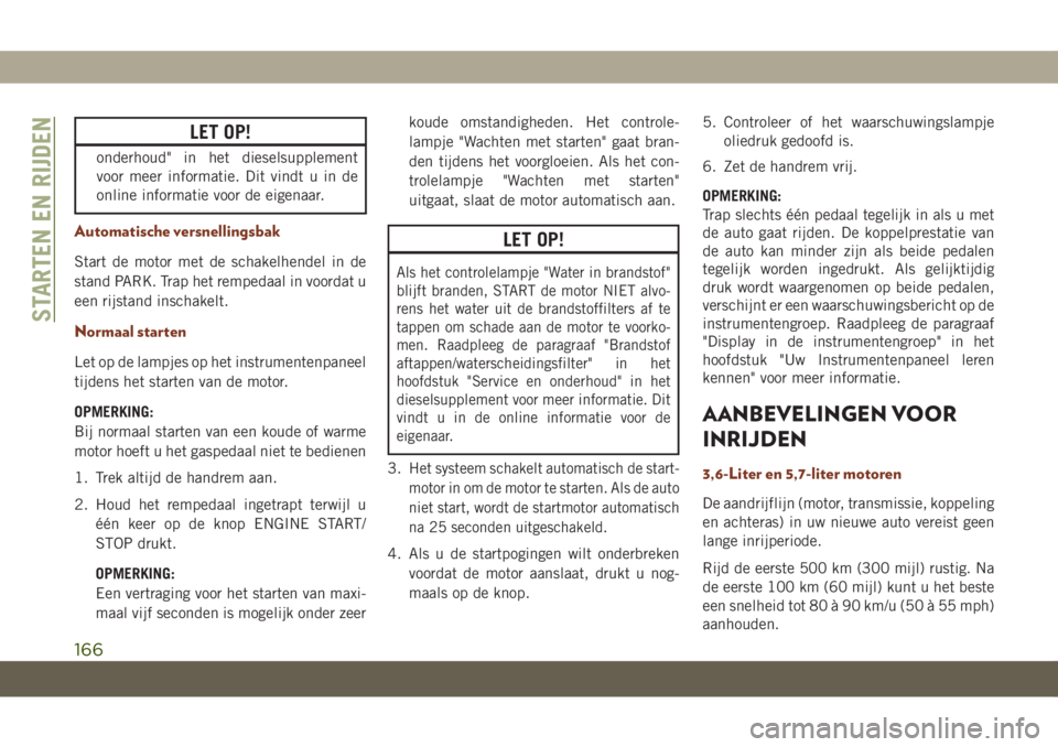 JEEP GRAND CHEROKEE 2020  Instructieboek (in Dutch) LET OP!
onderhoud" in het dieselsupplement
voor meer informatie. Dit vindt u in de
online informatie voor de eigenaar.
Automatische versnellingsbak
Start de motor met de schakelhendel in de
stand 