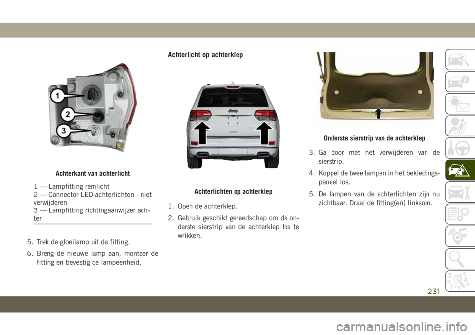 JEEP GRAND CHEROKEE 2020 Instructieboek (in Dutch) 5. Trek de gloeilamp uit de fitting.
6. Breng de nieuwe lamp aan, monteer de
fitting en bevestig de lampeenheid.
Achterlicht op achterklep
1. Open de achterklep.
2. Gebruik geschikt gereedschap om de JEEP GRAND CHEROKEE 2020 Instructieboek (in Dutch) 5. Trek de gloeilamp uit de fitting.
6. Breng de nieuwe lamp aan, monteer de
fitting en bevestig de lampeenheid.
Achterlicht op achterklep
1. Open de achterklep.
2. Gebruik geschikt gereedschap om de