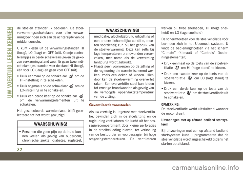 JEEP GRAND CHEROKEE 2020  Instructieboek (in Dutch) de stoelen afzonderlijk bedienen. De stoel-
verwarmingsschakelaars voor elke verwar-
ming bevinden zich aan de achterzijde van de
middenconsole.
U kunt kiezen uit de verwarmingsstanden HI
(hoog), LO (