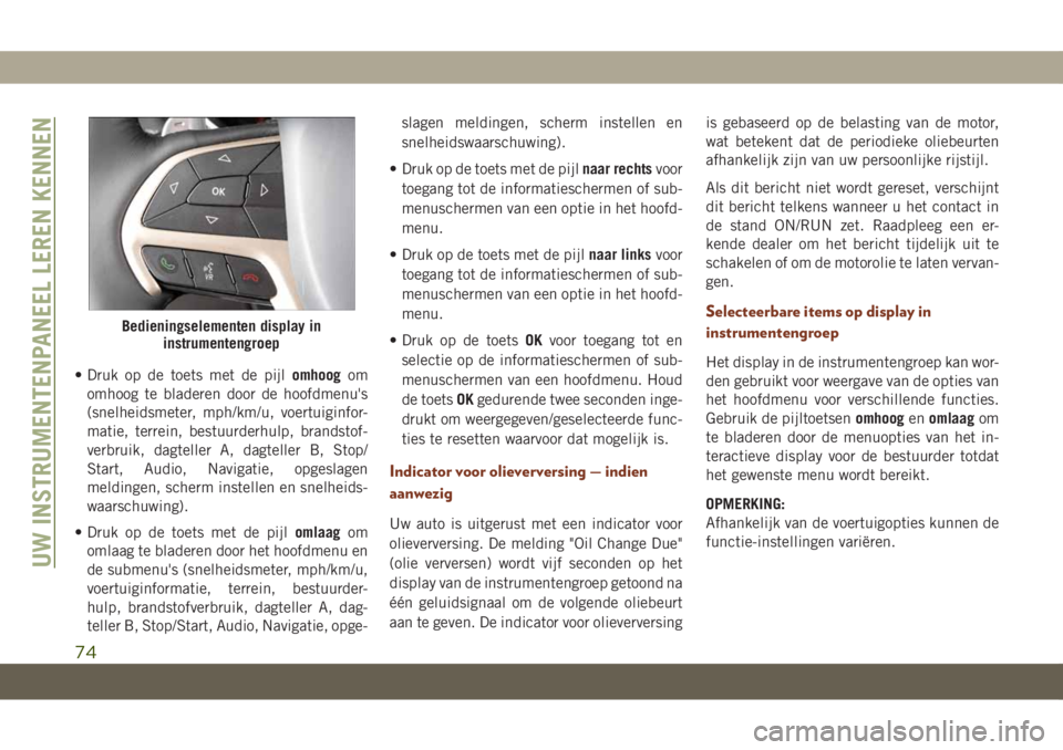 JEEP GRAND CHEROKEE 2020  Instructieboek (in Dutch) • Druk op de toets met de pijlomhoogom
omhoog te bladeren door de hoofdmenu's
(snelheidsmeter, mph/km/u, voertuiginfor-
matie, terrein, bestuurderhulp, brandstof-
verbruik, dagteller A, dagtelle
