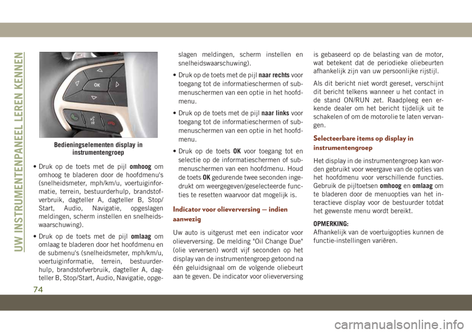 JEEP GRAND CHEROKEE 2021  Instructieboek (in Dutch) • Druk op de toets met de pijlomhoogom
omhoog te bladeren door de hoofdmenu's
(snelheidsmeter, mph/km/u, voertuiginfor-
matie, terrein, bestuurderhulp, brandstof-
verbruik, dagteller A, dagtelle