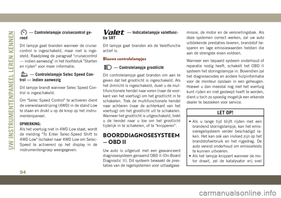 JEEP GRAND CHEROKEE 2020  Instructieboek (in Dutch) — Controlelampje cruisecontrol ge-
reed
Dit lampje gaat branden wanneer de cruise-
control is ingeschakeld, maar niet is inge-
steld. Raadpleeg de paragraaf "cruisecontrol
— indien aanwezig