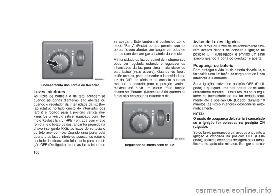JEEP GRAND CHEROKEE 2016 Manual de Uso e Manutenção (in Portuguese) Luzes interioresAs luzes de cortesia e de teto acendem-se
quando as portas dianteiras são abertas ou
quando o regulador da intensidade da luz (bo-
tão rotativo no lado direito do interruptor dos
far JEEP GRAND CHEROKEE 2016 Manual de Uso e Manutenção (in Portuguese) Luzes interioresAs luzes de cortesia e de teto acendem-se
quando as portas dianteiras são abertas ou
quando o regulador da intensidade da luz (bo-
tão rotativo no lado direito do interruptor dos
far