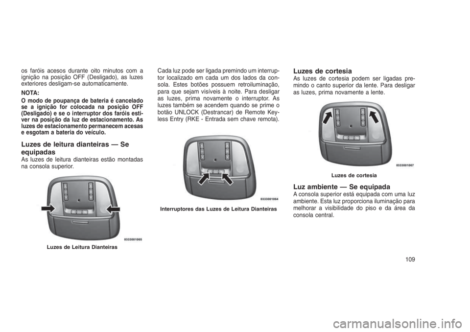 JEEP GRAND CHEROKEE 2016 Manual de Uso e Manutenção (in Portuguese) os faróis acesos durante oito minutos com a
ignição na posição OFF (Desligado), as luzes
exteriores desligam-se automaticamente.
NOTA:
O modo de poupança de bateria é cancelado
se a ignição f JEEP GRAND CHEROKEE 2016 Manual de Uso e Manutenção (in Portuguese) os faróis acesos durante oito minutos com a
ignição na posição OFF (Desligado), as luzes
exteriores desligam-se automaticamente.
NOTA:
O modo de poupança de bateria é cancelado
se a ignição f