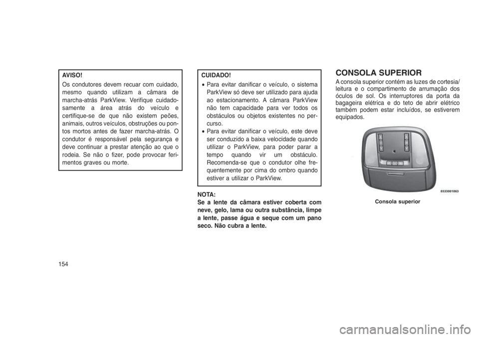 JEEP GRAND CHEROKEE 2016 Manual de Uso e Manutenção (in Portuguese) AVISO!
Os condutores devem recuar com cuidado,
mesmo quando utilizam a câmara de
marcha-atrás ParkView. Verifique cuidado-
samente a área atrás do veículo e
certifique-se de que não existem peõ JEEP GRAND CHEROKEE 2016 Manual de Uso e Manutenção (in Portuguese) AVISO!
Os condutores devem recuar com cuidado,
mesmo quando utilizam a câmara de
marcha-atrás ParkView. Verifique cuidado-
samente a área atrás do veículo e
certifique-se de que não existem peõ