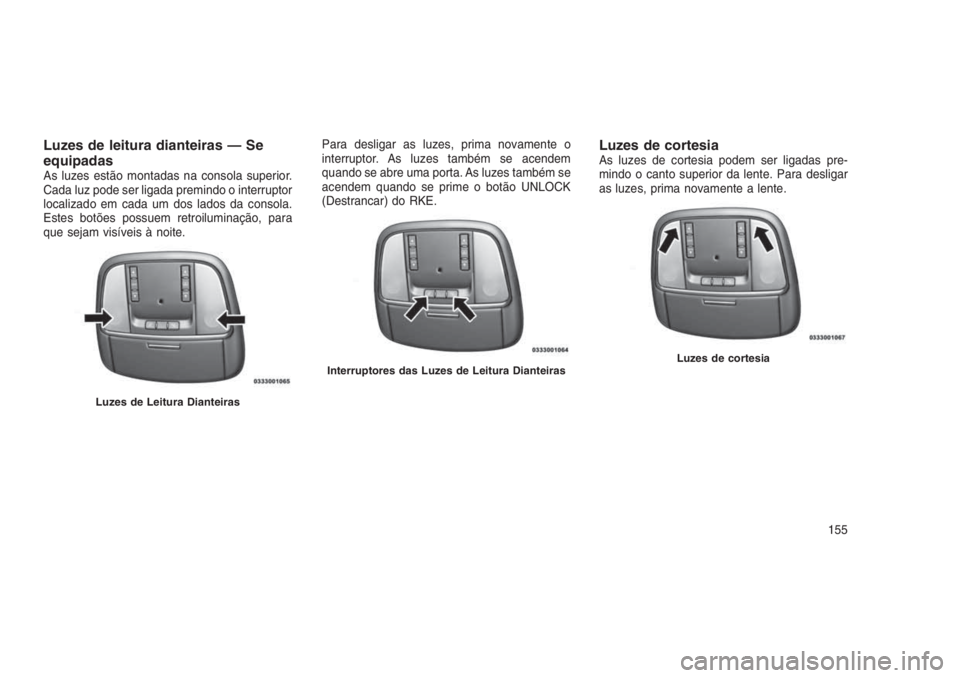 JEEP GRAND CHEROKEE 2016 Manual de Uso e Manutenção (in Portuguese) Luzes de leitura dianteiras — Se
equipadas
As luzes estão montadas na consola superior.
Cada luz pode ser ligada premindo o interruptor
localizado em cada um dos lados da consola.
Estes botões pos JEEP GRAND CHEROKEE 2016 Manual de Uso e Manutenção (in Portuguese) Luzes de leitura dianteiras — Se
equipadas
As luzes estão montadas na consola superior.
Cada luz pode ser ligada premindo o interruptor
localizado em cada um dos lados da consola.
Estes botões pos