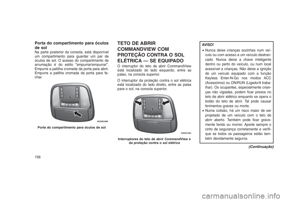 JEEP GRAND CHEROKEE 2016 Manual de Uso e Manutenção (in Portuguese) Porta do compartimento para óculos
de sol
Na parte posterior da consola, está disponível
um compartimento para guardar um par de
óculos de sol. O acesso do compartimento de
arrumação é do estil JEEP GRAND CHEROKEE 2016 Manual de Uso e Manutenção (in Portuguese) Porta do compartimento para óculos
de sol
Na parte posterior da consola, está disponível
um compartimento para guardar um par de
óculos de sol. O acesso do compartimento de
arrumação é do estil