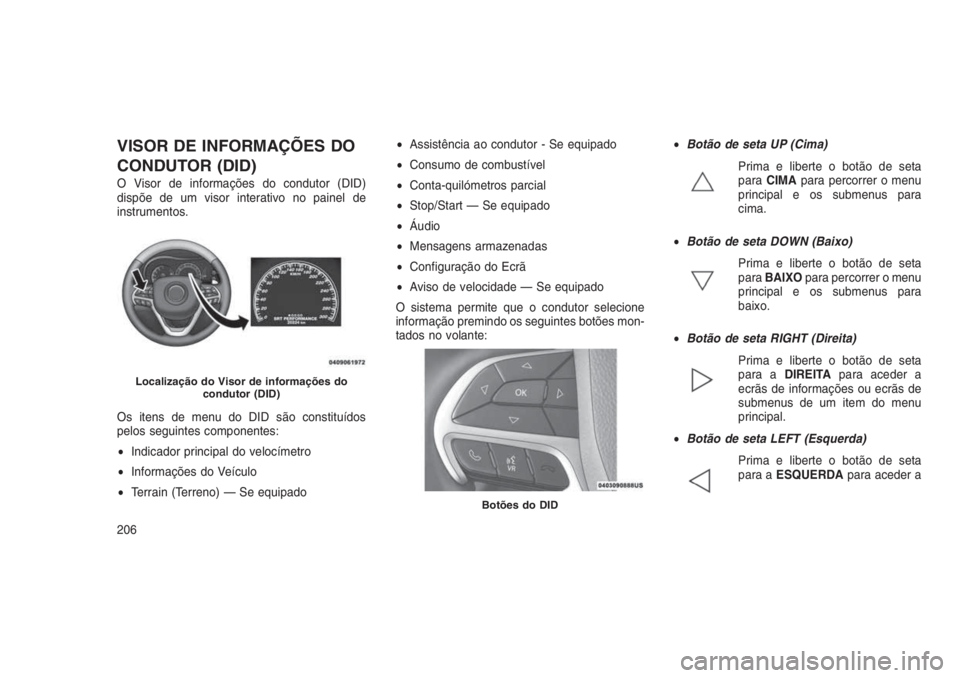 JEEP GRAND CHEROKEE 2016 Manual de Uso e Manutenção (in Portuguese) VISOR DE INFORMAÇÕES DO
CONDUTOR (DID)
O Visor de informações do condutor (DID)
dispõe de um visor interativo no painel de
instrumentos.
Os itens de menu do DID são constituídos
pelos seguintes JEEP GRAND CHEROKEE 2016 Manual de Uso e Manutenção (in Portuguese) VISOR DE INFORMAÇÕES DO
CONDUTOR (DID)
O Visor de informações do condutor (DID)
dispõe de um visor interativo no painel de
instrumentos.
Os itens de menu do DID são constituídos
pelos seguintes