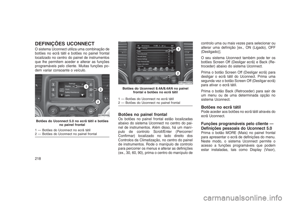 JEEP GRAND CHEROKEE 2016  Manual de Uso e Manutenção (in Portuguese) DEFINIÇÕES UCONNECT
O sistema Uconnect utiliza uma combinação de
botões no ecrã tátil e botões no painel frontal
localizado no centro do painel de instrumentos
que lhe permitem aceder e altera