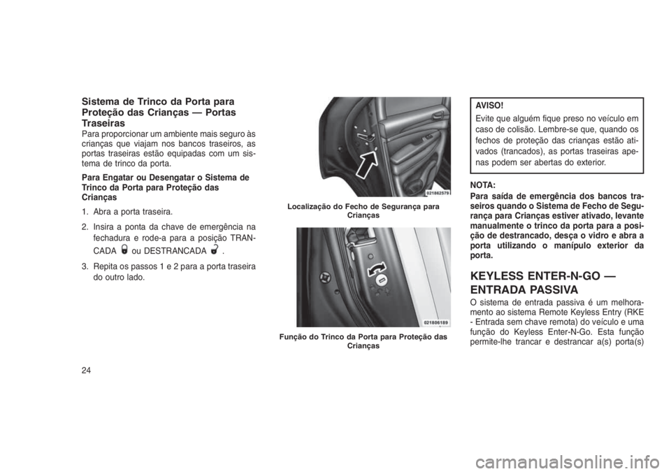 JEEP GRAND CHEROKEE 2016  Manual de Uso e Manutenção (in Portuguese) Sistema de Trinco da Porta para
Proteção das Crianças — Portas
Traseiras
Para proporcionar um ambiente mais seguro às
crianças que viajam nos bancos traseiros, as
portas traseiras estão equipa