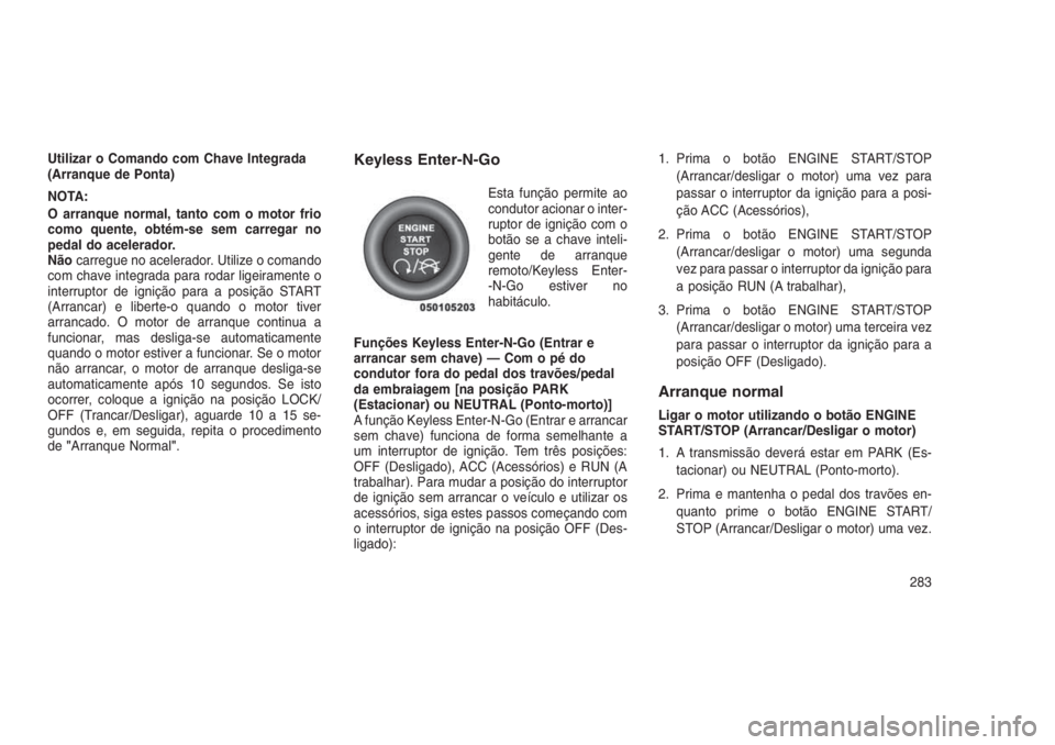 JEEP GRAND CHEROKEE 2016 Manual de Uso e Manutenção (in Portuguese) Utilizar o Comando com Chave Integrada
(Arranque de Ponta)
NOTA:
O arranque normal, tanto com o motor frio
como quente, obtém-se sem carregar no
pedal do acelerador.
Nãocarregue no acelerador. Utili JEEP GRAND CHEROKEE 2016 Manual de Uso e Manutenção (in Portuguese) Utilizar o Comando com Chave Integrada
(Arranque de Ponta)
NOTA:
O arranque normal, tanto com o motor frio
como quente, obtém-se sem carregar no
pedal do acelerador.
Nãocarregue no acelerador. Utili