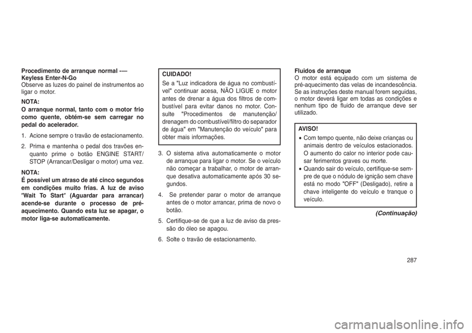 JEEP GRAND CHEROKEE 2016  Manual de Uso e Manutenção (in Portuguese) Procedimento de arranque normal -—
Keyless Enter-N-Go
Observe as luzes do painel de instrumentos ao
ligar o motor.
NOTA:
O arranque normal, tanto com o motor frio
como quente, obtém-se sem carregar