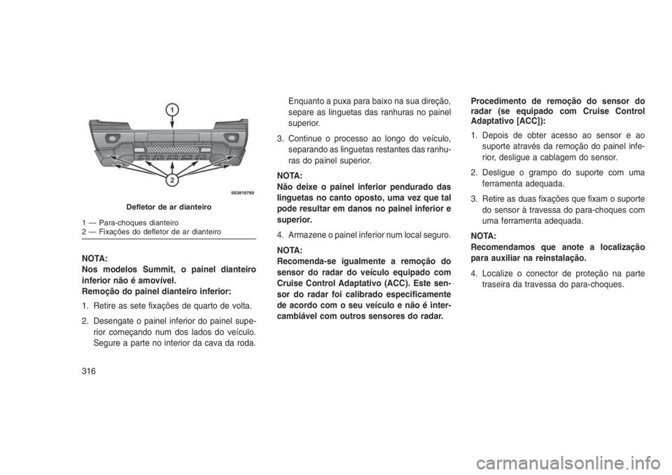 JEEP GRAND CHEROKEE 2016 Manual de Uso e Manutenção (in Portuguese) NOTA:
Nos modelos Summit, o painel dianteiro
inferior não é amovível.
Remoção do painel dianteiro inferior:
1. Retire as sete fixações de quarto de volta.
2. Desengate o painel inferior do pain JEEP GRAND CHEROKEE 2016 Manual de Uso e Manutenção (in Portuguese) NOTA:
Nos modelos Summit, o painel dianteiro
inferior não é amovível.
Remoção do painel dianteiro inferior:
1. Retire as sete fixações de quarto de volta.
2. Desengate o painel inferior do pain