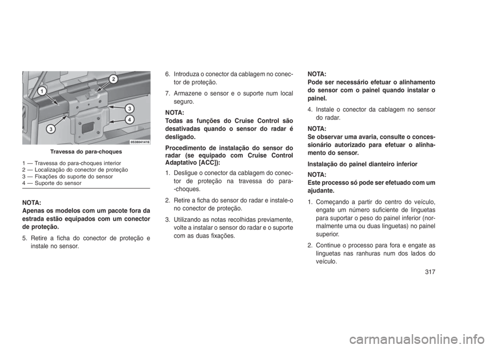 JEEP GRAND CHEROKEE 2016  Manual de Uso e Manutenção (in Portuguese) NOTA:
Apenas os modelos com um pacote fora da
estrada estão equipados com um conector
de proteção.
5. Retire a ficha do conector de proteção e
instale no sensor.6. Introduza o conector da cablage