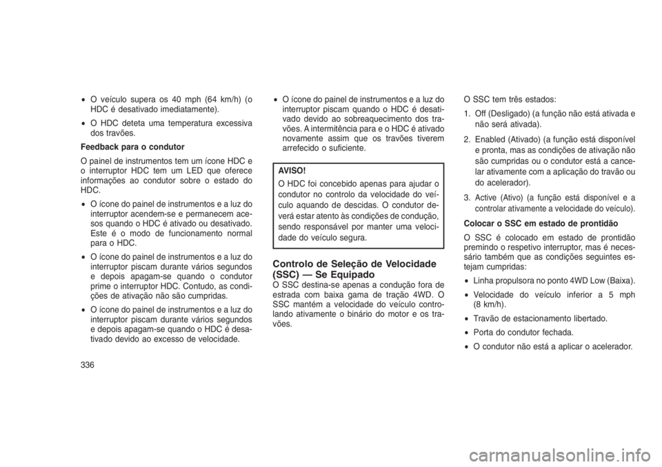 JEEP GRAND CHEROKEE 2016  Manual de Uso e Manutenção (in Portuguese) •O veículo supera os 40 mph (64 km/h) (o
HDC é desativado imediatamente).
•O HDC deteta uma temperatura excessiva
dos travões.
Feedback para o condutor
O painel de instrumentos tem um ícone HD