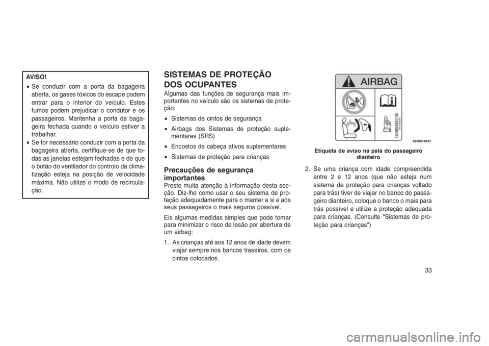 JEEP GRAND CHEROKEE 2016  Manual de Uso e Manutenção (in Portuguese) AVISO!
•Se conduzir com a porta da bagageira
aberta, os gases tóxicos do escape podem
entrar para o interior do veículo. Estes
fumos podem prejudicar o condutor e os
passageiros. Mantenha a porta 