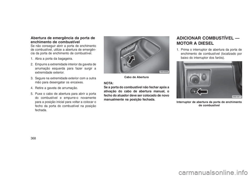 JEEP GRAND CHEROKEE 2016 Manual de Uso e Manutenção (in Portuguese) Abertura de emergência da porta de
enchimento de combustível
Se não conseguir abrir a porta de enchimento
de combustível, utilize a abertura de emergên-
cia da porta de enchimento de combustível JEEP GRAND CHEROKEE 2016 Manual de Uso e Manutenção (in Portuguese) Abertura de emergência da porta de
enchimento de combustível
Se não conseguir abrir a porta de enchimento
de combustível, utilize a abertura de emergên-
cia da porta de enchimento de combustível