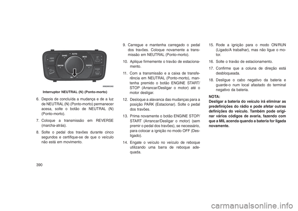 JEEP GRAND CHEROKEE 2016 Manual de Uso e Manutenção (in Portuguese) 6. Depois de concluída a mudança e de a luz
de NEUTRAL (N) (Ponto-morto) permanecer
acesa, solte o botão de NEUTRAL (N)
(Ponto-morto).
7. Coloque a transmissão em REVERSE
(marcha-atrás).
8. Solte JEEP GRAND CHEROKEE 2016 Manual de Uso e Manutenção (in Portuguese) 6. Depois de concluída a mudança e de a luz
de NEUTRAL (N) (Ponto-morto) permanecer
acesa, solte o botão de NEUTRAL (N)
(Ponto-morto).
7. Coloque a transmissão em REVERSE
(marcha-atrás).
8. Solte