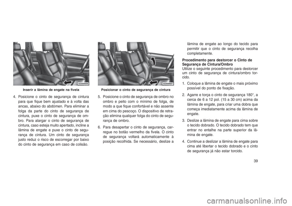 JEEP GRAND CHEROKEE 2016  Manual de Uso e Manutenção (in Portuguese) 4. Posicione o cinto de segurança de cintura
para que fique bem ajustado e à volta das
ancas, abaixo do abdómen. Para eliminar a
folga da parte do cinto de segurança de
cintura, puxe o cinto de se