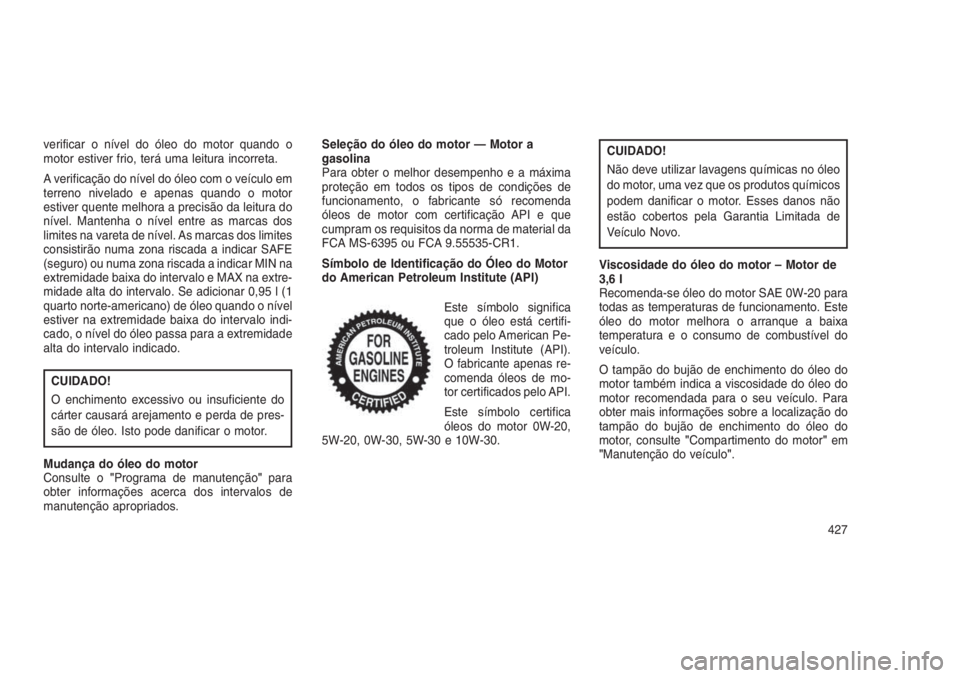 JEEP GRAND CHEROKEE 2016 Manual de Uso e Manutenção (in Portuguese) verificar o nível do óleo do motor quando o
motor estiver frio, terá uma leitura incorreta.
A verificação do nível do óleo com o veículo em
terreno nivelado e apenas quando o motor
estiver que JEEP GRAND CHEROKEE 2016 Manual de Uso e Manutenção (in Portuguese) verificar o nível do óleo do motor quando o
motor estiver frio, terá uma leitura incorreta.
A verificação do nível do óleo com o veículo em
terreno nivelado e apenas quando o motor
estiver que