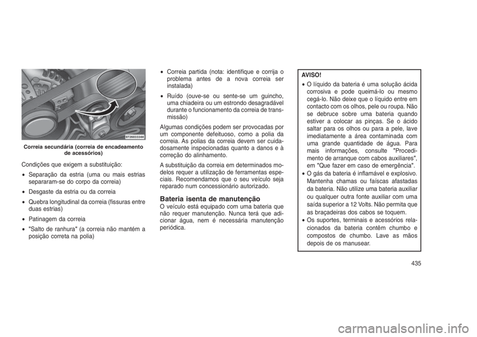 JEEP GRAND CHEROKEE 2016 Manual de Uso e Manutenção (in Portuguese) Condições que exigem a substituição:
•Separação da estria (uma ou mais estrias
separaram-se do corpo da correia)
•Desgaste da estria ou da correia
•Quebra longitudinal da correia (fissuras JEEP GRAND CHEROKEE 2016 Manual de Uso e Manutenção (in Portuguese) Condições que exigem a substituição:
•Separação da estria (uma ou mais estrias
separaram-se do corpo da correia)
•Desgaste da estria ou da correia
•Quebra longitudinal da correia (fissuras