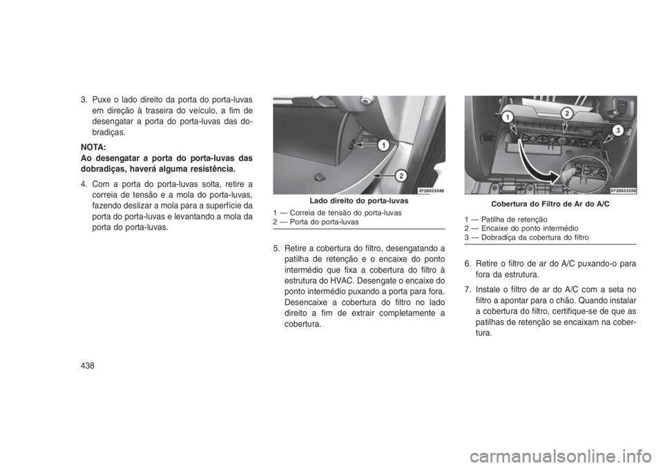 JEEP GRAND CHEROKEE 2016 Manual de Uso e Manutenção (in Portuguese) 3. Puxe o lado direito da porta do porta-luvas
em direção à traseira do veículo, a fim de
desengatar a porta do porta-luvas das do-
bradiças.
NOTA:
Ao desengatar a porta do porta-luvas das
dobrad JEEP GRAND CHEROKEE 2016 Manual de Uso e Manutenção (in Portuguese) 3. Puxe o lado direito da porta do porta-luvas
em direção à traseira do veículo, a fim de
desengatar a porta do porta-luvas das do-
bradiças.
NOTA:
Ao desengatar a porta do porta-luvas das
dobrad