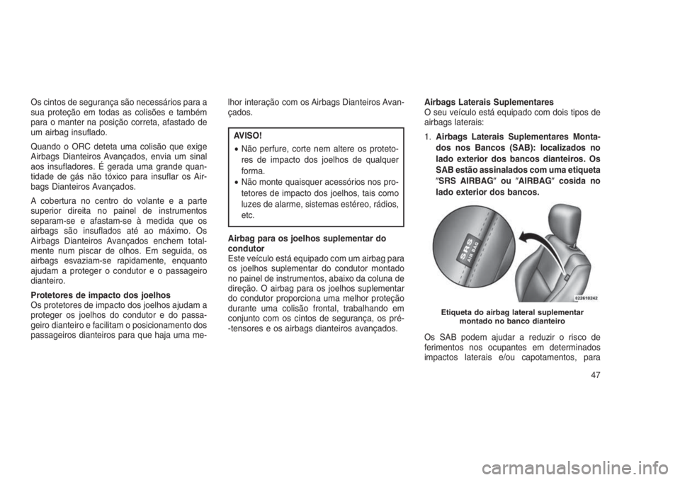 JEEP GRAND CHEROKEE 2016  Manual de Uso e Manutenção (in Portuguese) Os cintos de segurança são necessários para a
sua proteção em todas as colisões e também
para o manter na posição correta, afastado de
um airbag insuflado.
Quando o ORC deteta uma colisão qu