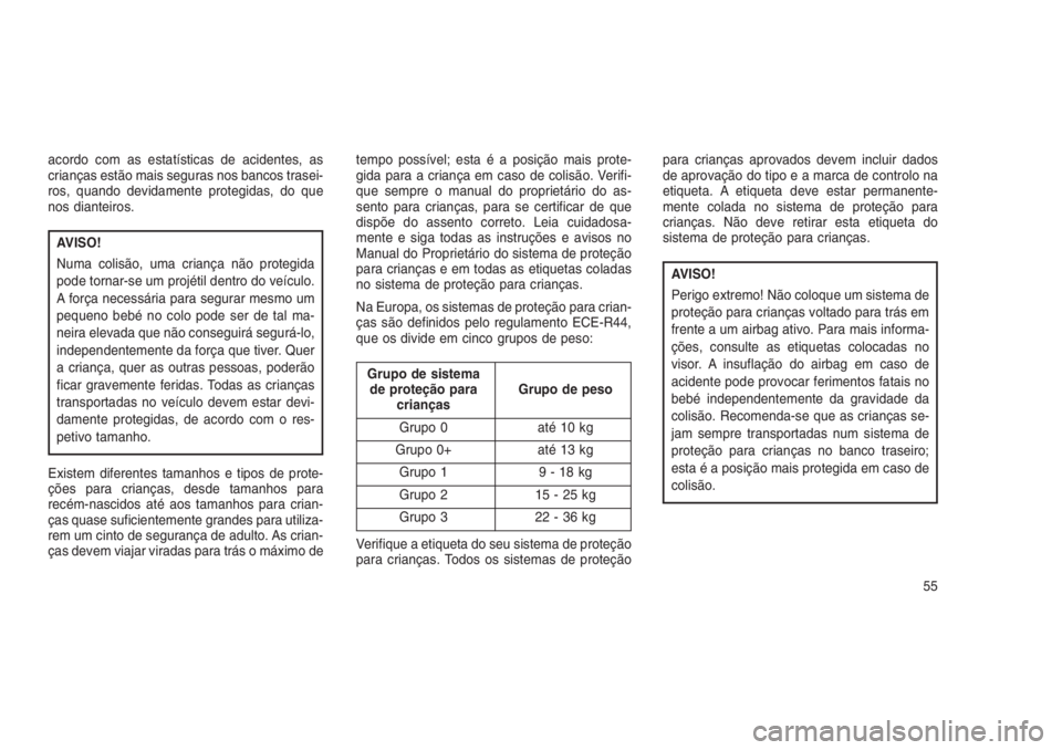 JEEP GRAND CHEROKEE 2016  Manual de Uso e Manutenção (in Portuguese) acordo com as estatísticas de acidentes, as
crianças estão mais seguras nos bancos trasei-
ros, quando devidamente protegidas, do que
nos dianteiros.
AVISO!
Numa colisão, uma criança não protegi