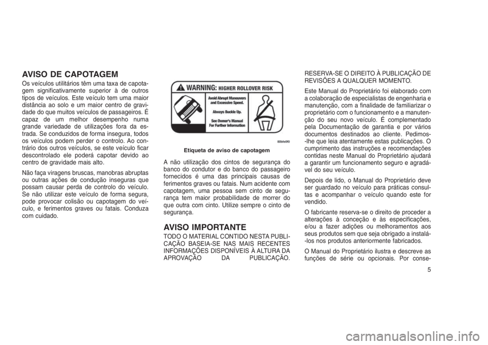 JEEP GRAND CHEROKEE 2016 Manual de Uso e Manutenção (in Portuguese) AVISO DE CAPOTAGEM
Os veículos utilitários têm uma taxa de capota-
gem significativamente superior à de outros
tipos de veículos. Este veículo tem uma maior
distância ao solo e um maior centro JEEP GRAND CHEROKEE 2016 Manual de Uso e Manutenção (in Portuguese) AVISO DE CAPOTAGEM
Os veículos utilitários têm uma taxa de capota-
gem significativamente superior à de outros
tipos de veículos. Este veículo tem uma maior
distância ao solo e um maior centro