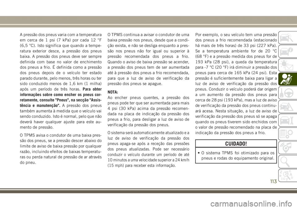 JEEP GRAND CHEROKEE 2017 Manual de Uso e Manutenção (in Portuguese) A pressão dos pneus varia com a temperatura
em cerca de 1 psi (7 kPa) por cada 12 °F
(6,5 °C). Isto significa que quando a tempe-
ratura exterior desce, a pressão dos pneus
baixa. A pressão dos p JEEP GRAND CHEROKEE 2017 Manual de Uso e Manutenção (in Portuguese) A pressão dos pneus varia com a temperatura
em cerca de 1 psi (7 kPa) por cada 12 °F
(6,5 °C). Isto significa que quando a tempe-
ratura exterior desce, a pressão dos pneus
baixa. A pressão dos p